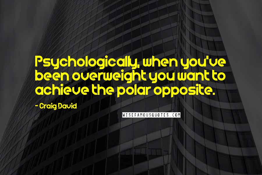 Craig David Quotes: Psychologically, when you've been overweight you want to achieve the polar opposite.
