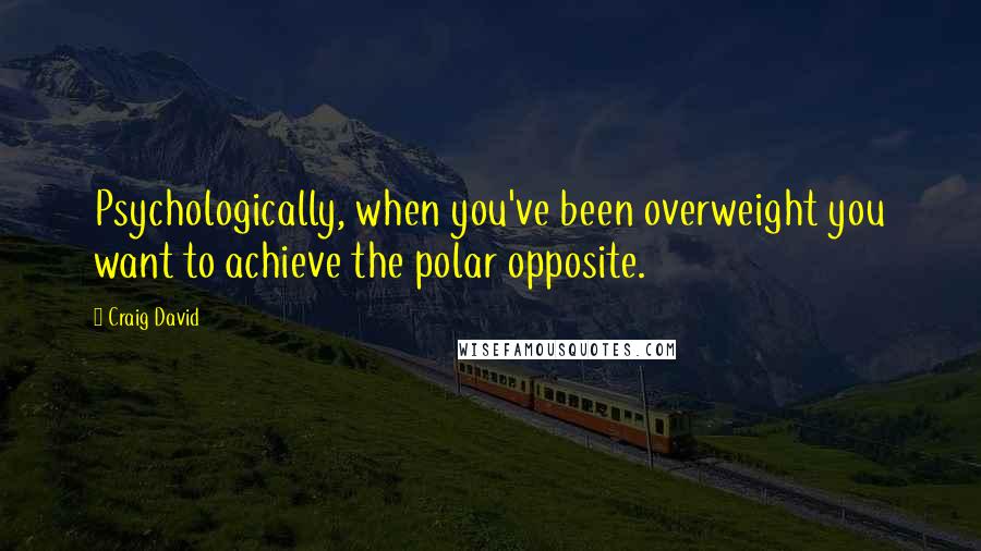 Craig David Quotes: Psychologically, when you've been overweight you want to achieve the polar opposite.