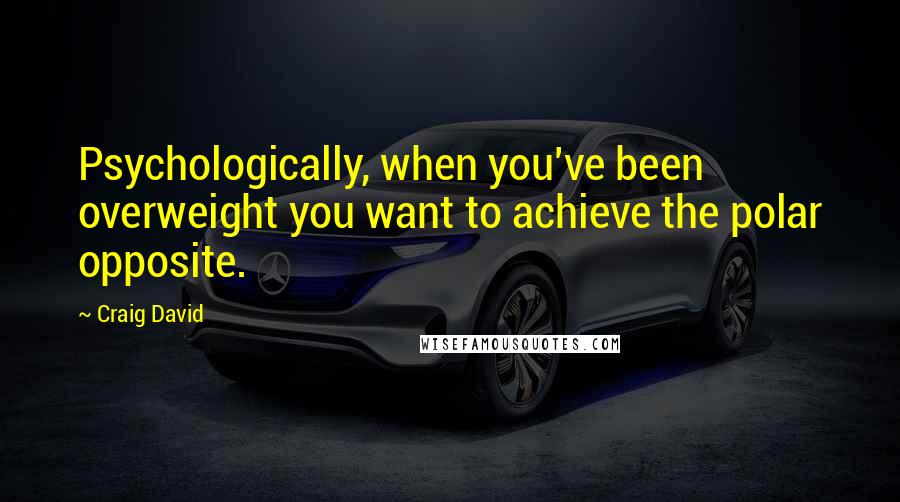Craig David Quotes: Psychologically, when you've been overweight you want to achieve the polar opposite.
