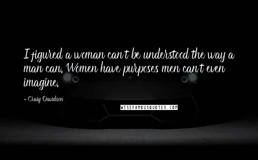 Craig Davidson Quotes: I figured a woman can't be understood the way a man can. Women have purposes men can't even imagine.