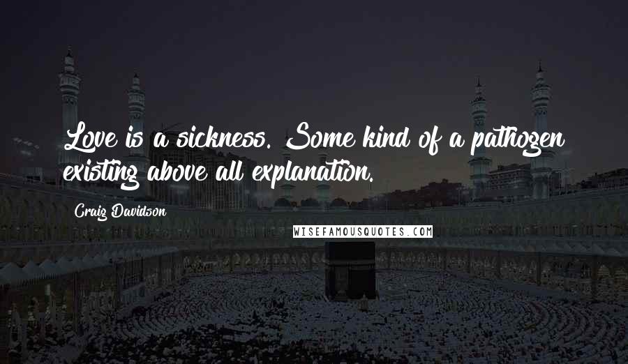 Craig Davidson Quotes: Love is a sickness. Some kind of a pathogen existing above all explanation.