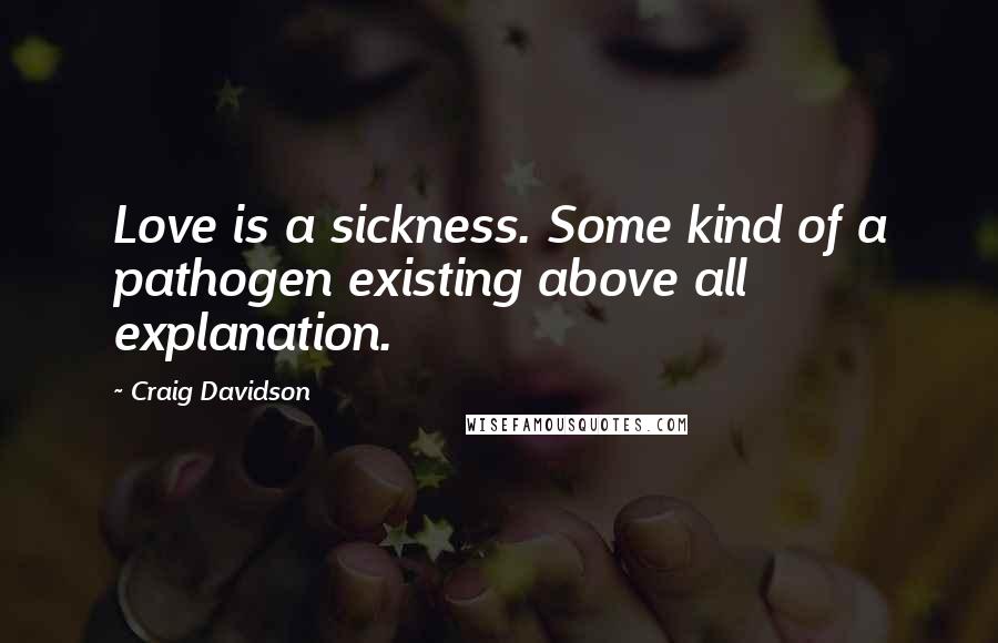 Craig Davidson Quotes: Love is a sickness. Some kind of a pathogen existing above all explanation.