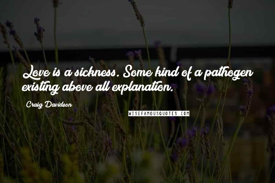 Craig Davidson Quotes: Love is a sickness. Some kind of a pathogen existing above all explanation.