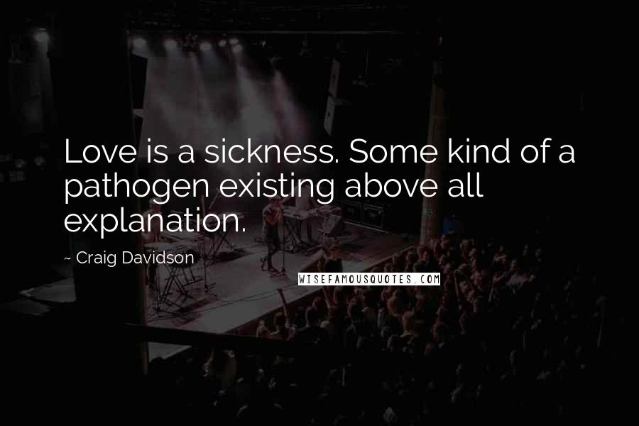 Craig Davidson Quotes: Love is a sickness. Some kind of a pathogen existing above all explanation.