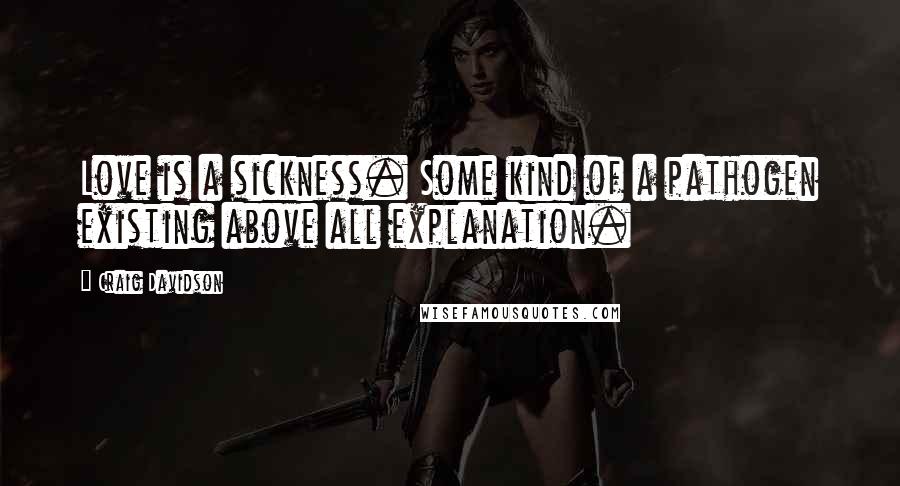 Craig Davidson Quotes: Love is a sickness. Some kind of a pathogen existing above all explanation.