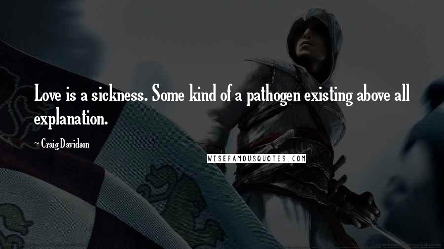 Craig Davidson Quotes: Love is a sickness. Some kind of a pathogen existing above all explanation.