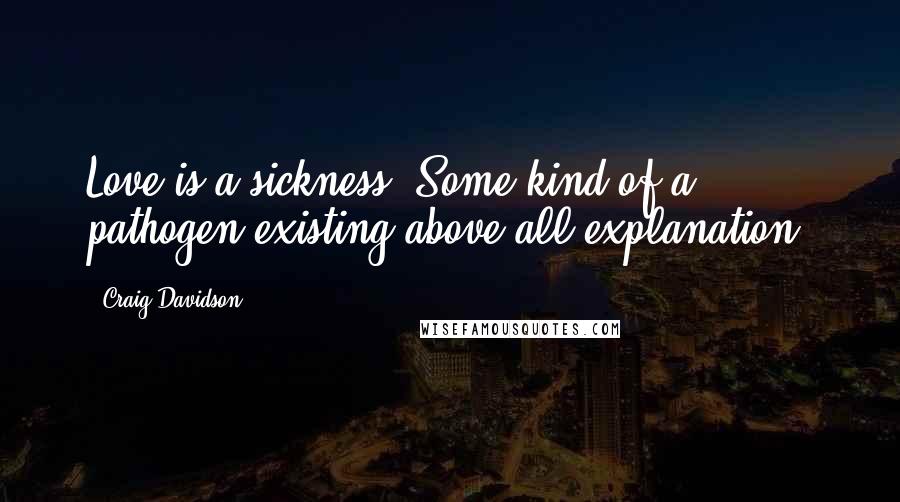 Craig Davidson Quotes: Love is a sickness. Some kind of a pathogen existing above all explanation.