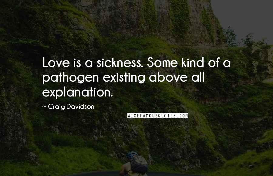 Craig Davidson Quotes: Love is a sickness. Some kind of a pathogen existing above all explanation.