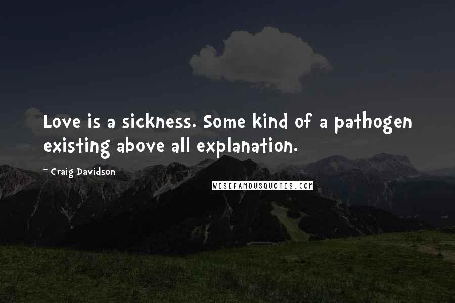 Craig Davidson Quotes: Love is a sickness. Some kind of a pathogen existing above all explanation.