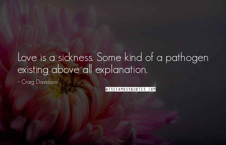 Craig Davidson Quotes: Love is a sickness. Some kind of a pathogen existing above all explanation.