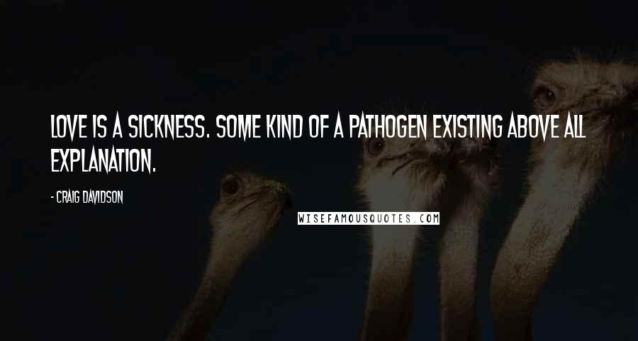 Craig Davidson Quotes: Love is a sickness. Some kind of a pathogen existing above all explanation.