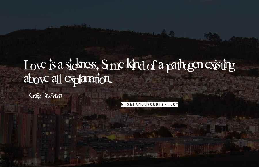 Craig Davidson Quotes: Love is a sickness. Some kind of a pathogen existing above all explanation.