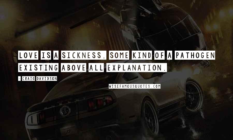 Craig Davidson Quotes: Love is a sickness. Some kind of a pathogen existing above all explanation.