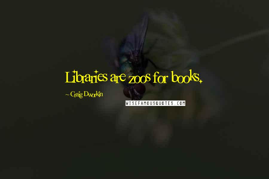 Craig Dworkin Quotes: Libraries are zoos for books.