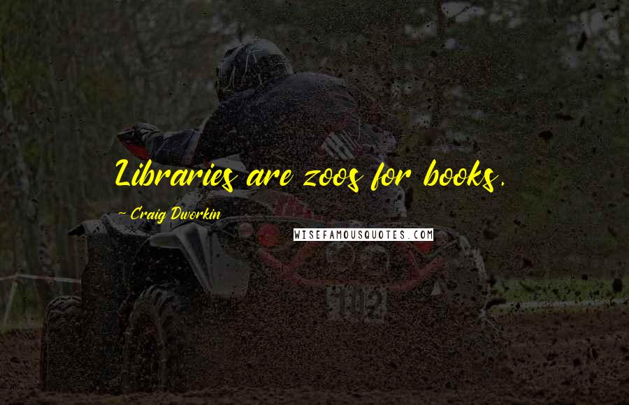 Craig Dworkin Quotes: Libraries are zoos for books.