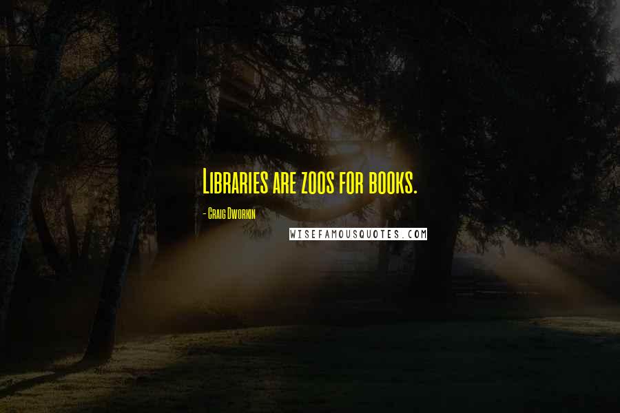 Craig Dworkin Quotes: Libraries are zoos for books.