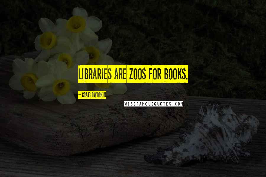 Craig Dworkin Quotes: Libraries are zoos for books.