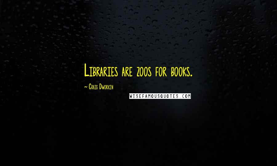 Craig Dworkin Quotes: Libraries are zoos for books.