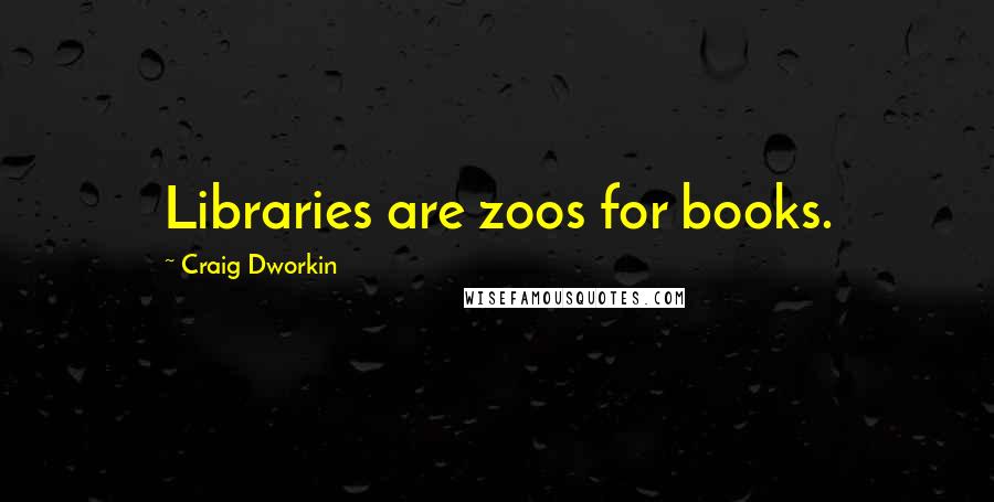 Craig Dworkin Quotes: Libraries are zoos for books.