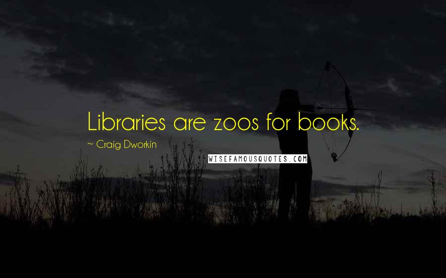 Craig Dworkin Quotes: Libraries are zoos for books.