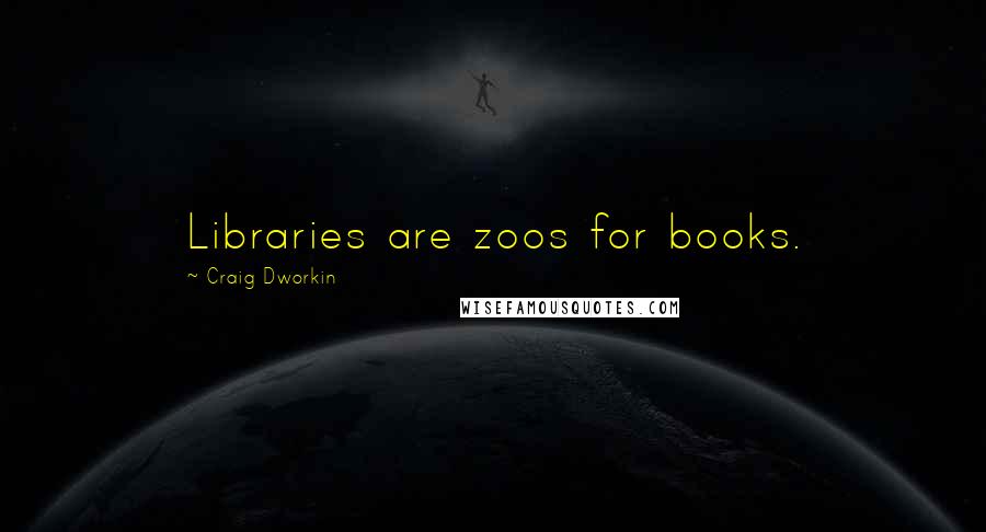 Craig Dworkin Quotes: Libraries are zoos for books.