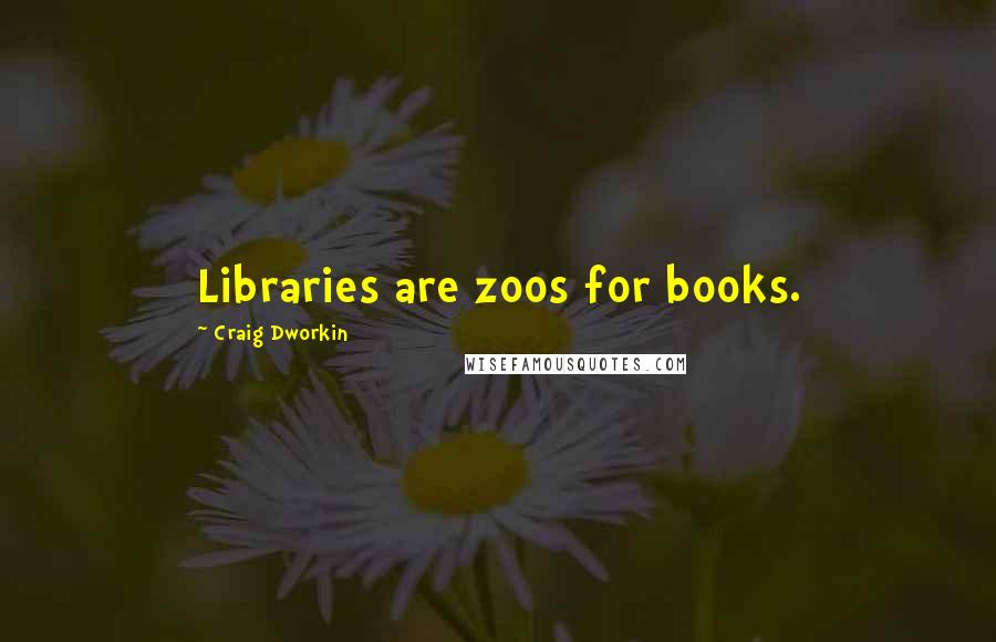 Craig Dworkin Quotes: Libraries are zoos for books.