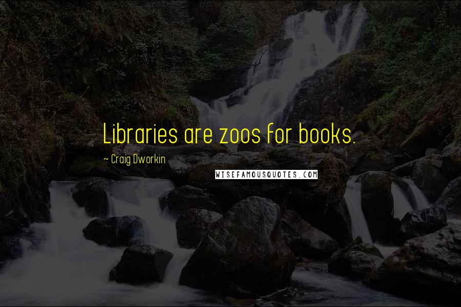 Craig Dworkin Quotes: Libraries are zoos for books.