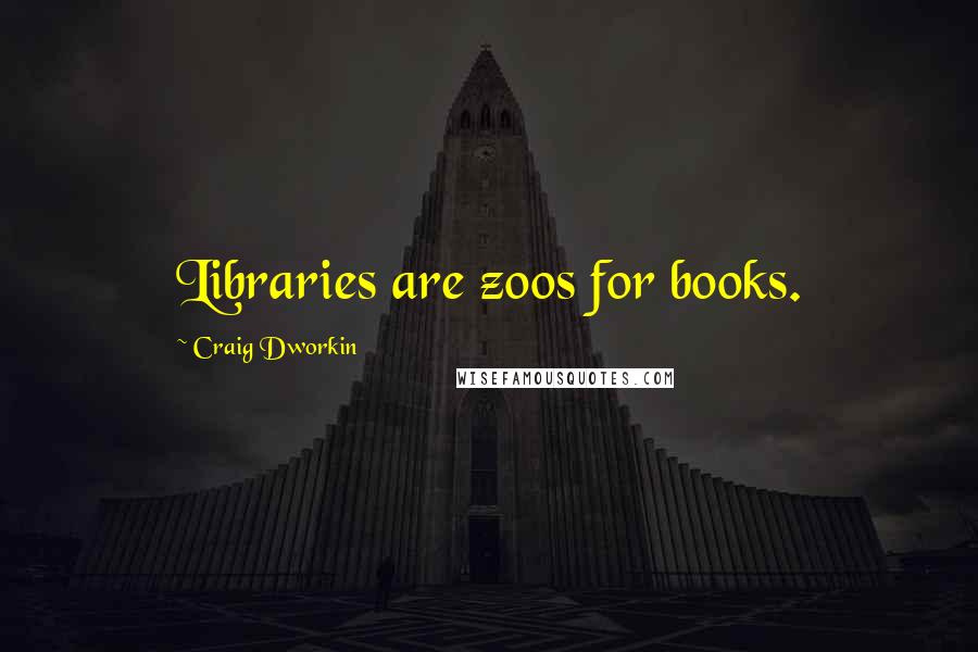 Craig Dworkin Quotes: Libraries are zoos for books.