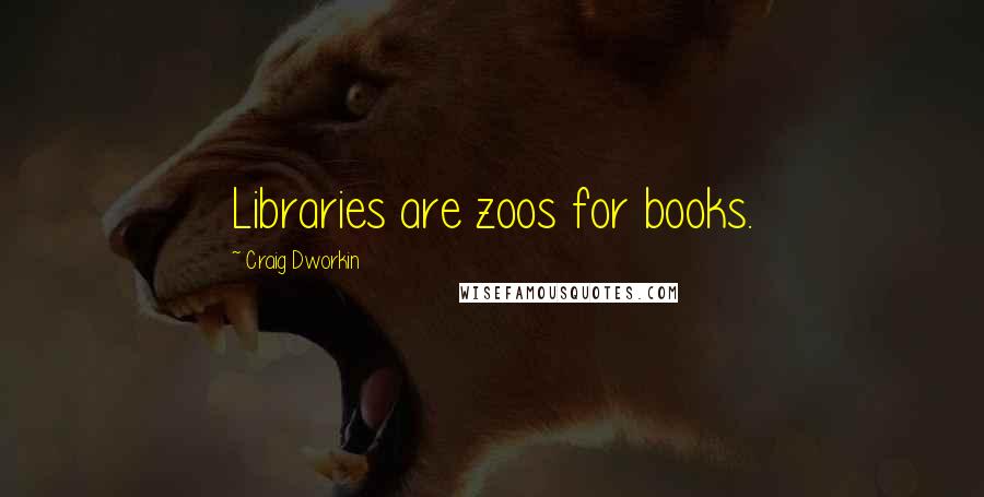 Craig Dworkin Quotes: Libraries are zoos for books.