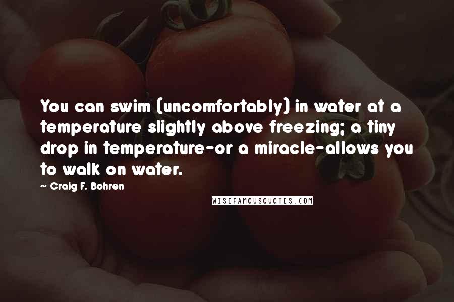 Craig F. Bohren Quotes: You can swim (uncomfortably) in water at a temperature slightly above freezing; a tiny drop in temperature-or a miracle-allows you to walk on water.
