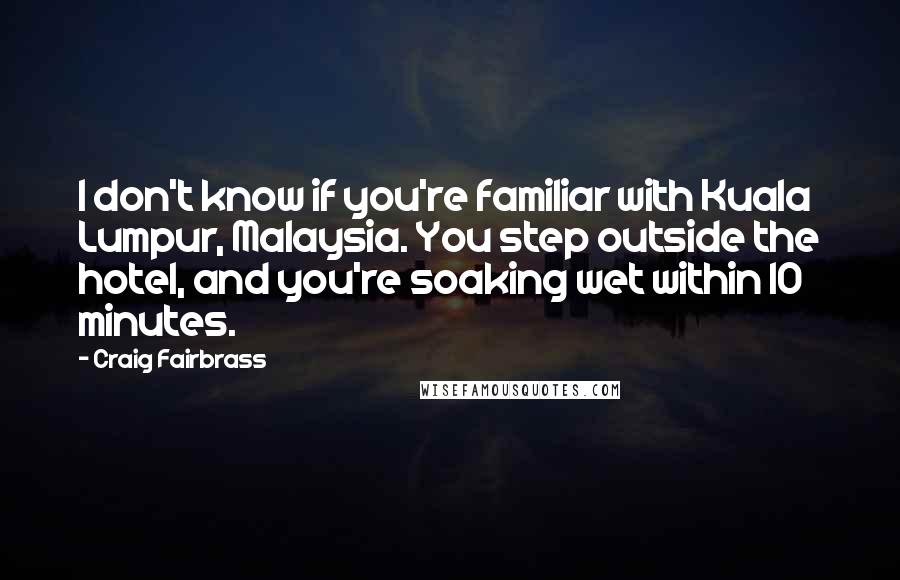 Craig Fairbrass Quotes: I don't know if you're familiar with Kuala Lumpur, Malaysia. You step outside the hotel, and you're soaking wet within 10 minutes.