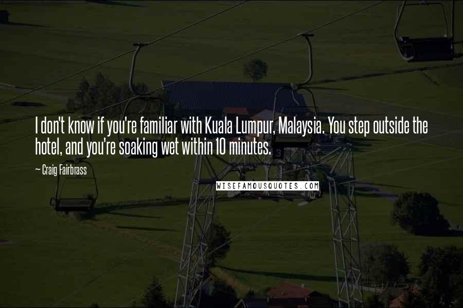 Craig Fairbrass Quotes: I don't know if you're familiar with Kuala Lumpur, Malaysia. You step outside the hotel, and you're soaking wet within 10 minutes.