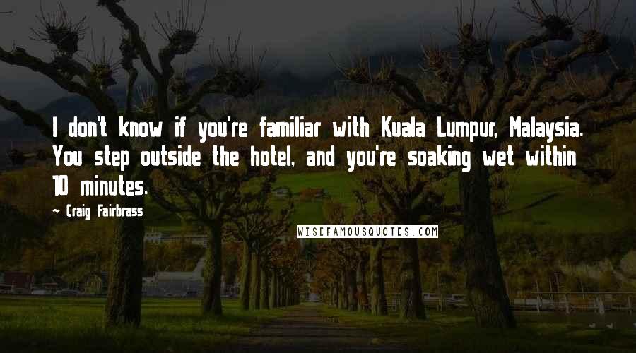Craig Fairbrass Quotes: I don't know if you're familiar with Kuala Lumpur, Malaysia. You step outside the hotel, and you're soaking wet within 10 minutes.