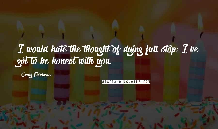 Craig Fairbrass Quotes: I would hate the thought of dying full stop; I've got to be honest with you.