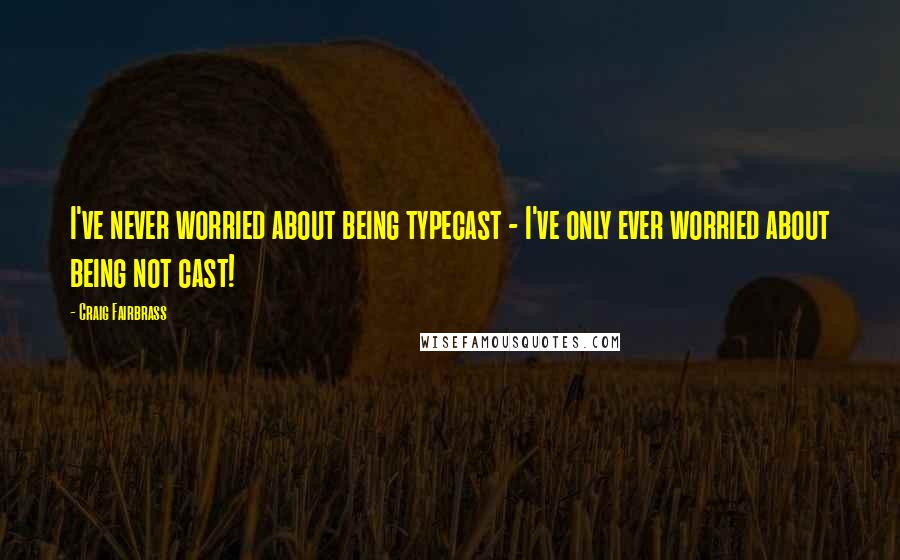 Craig Fairbrass Quotes: I've never worried about being typecast - I've only ever worried about being not cast!