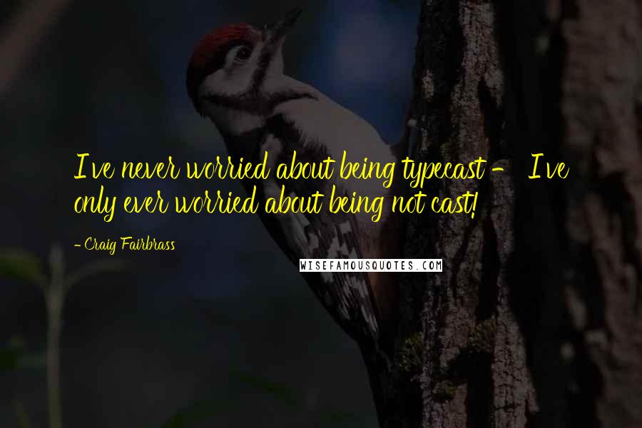 Craig Fairbrass Quotes: I've never worried about being typecast - I've only ever worried about being not cast!