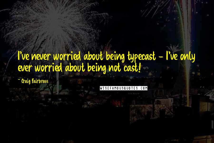 Craig Fairbrass Quotes: I've never worried about being typecast - I've only ever worried about being not cast!