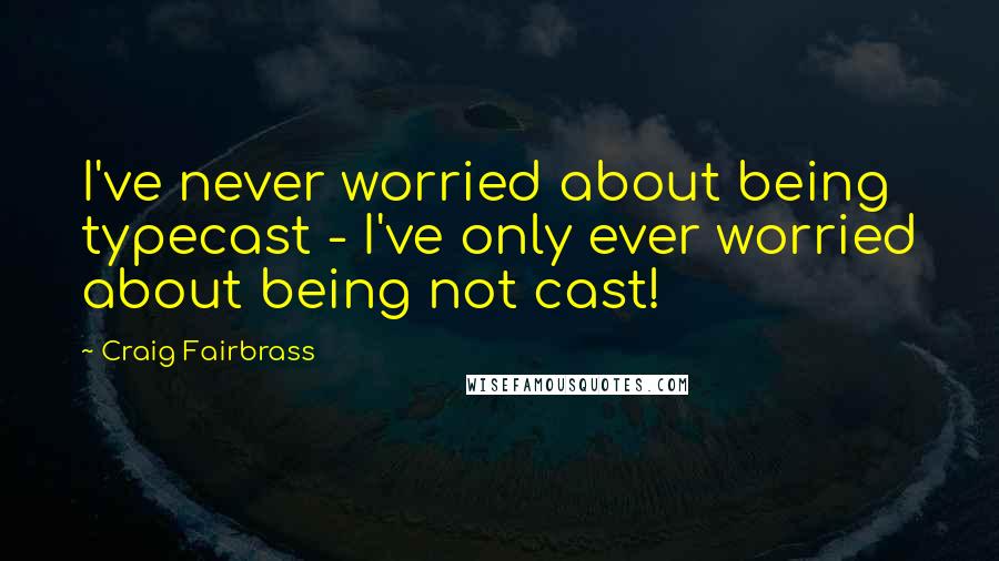 Craig Fairbrass Quotes: I've never worried about being typecast - I've only ever worried about being not cast!