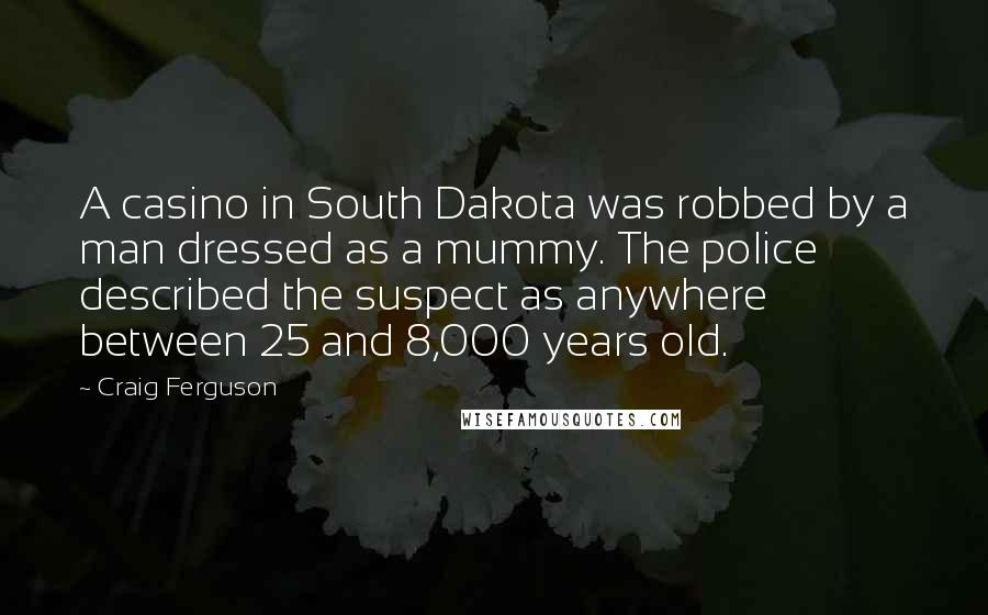 Craig Ferguson Quotes: A casino in South Dakota was robbed by a man dressed as a mummy. The police described the suspect as anywhere between 25 and 8,000 years old.