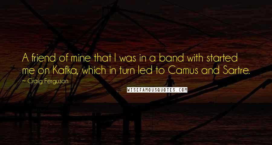 Craig Ferguson Quotes: A friend of mine that I was in a band with started me on Kafka, which in turn led to Camus and Sartre.