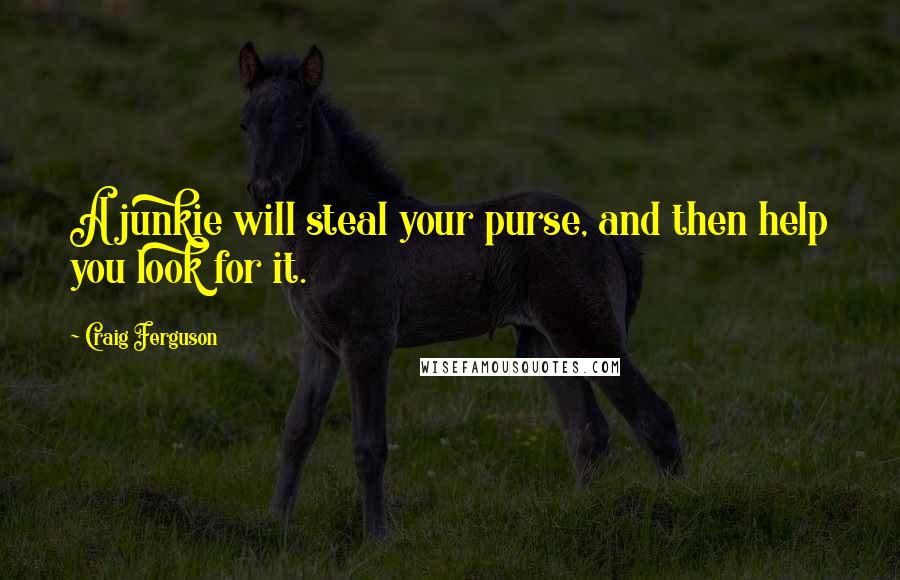 Craig Ferguson Quotes: A junkie will steal your purse, and then help you look for it.