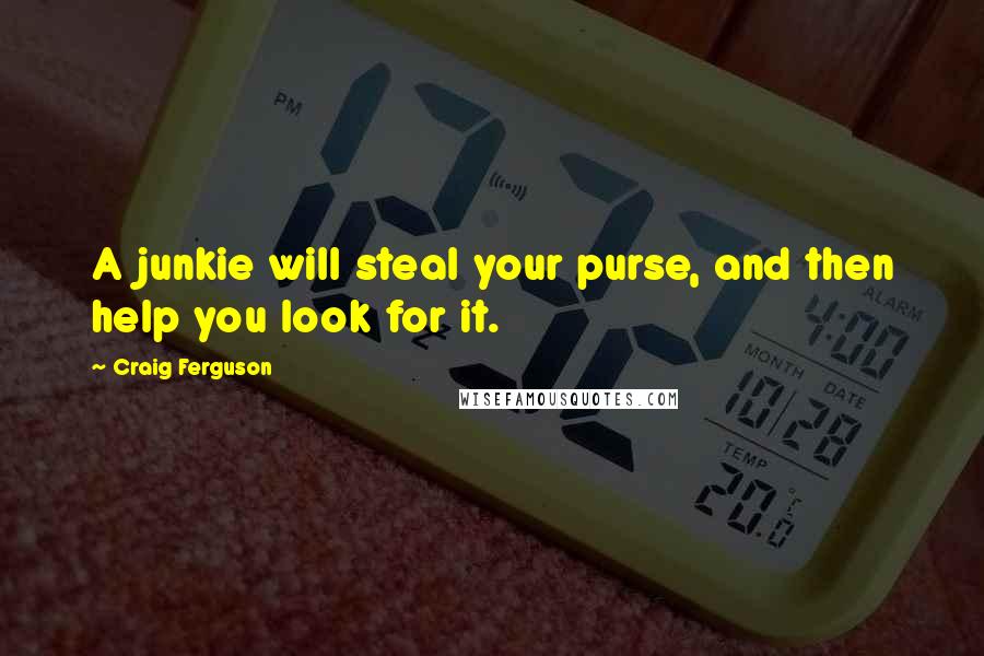 Craig Ferguson Quotes: A junkie will steal your purse, and then help you look for it.