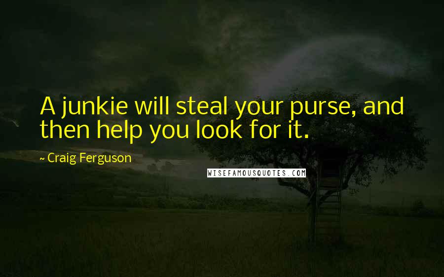 Craig Ferguson Quotes: A junkie will steal your purse, and then help you look for it.