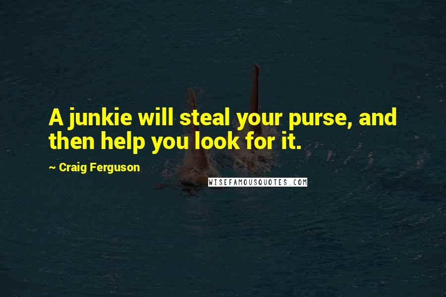 Craig Ferguson Quotes: A junkie will steal your purse, and then help you look for it.