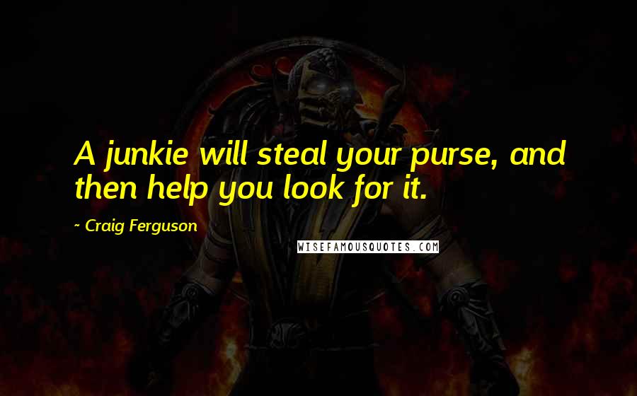 Craig Ferguson Quotes: A junkie will steal your purse, and then help you look for it.