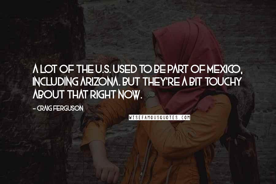 Craig Ferguson Quotes: A lot of the U.S. used to be part of Mexico, including Arizona. But they're a bit touchy about that right now.