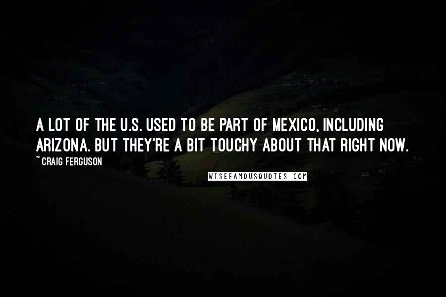 Craig Ferguson Quotes: A lot of the U.S. used to be part of Mexico, including Arizona. But they're a bit touchy about that right now.