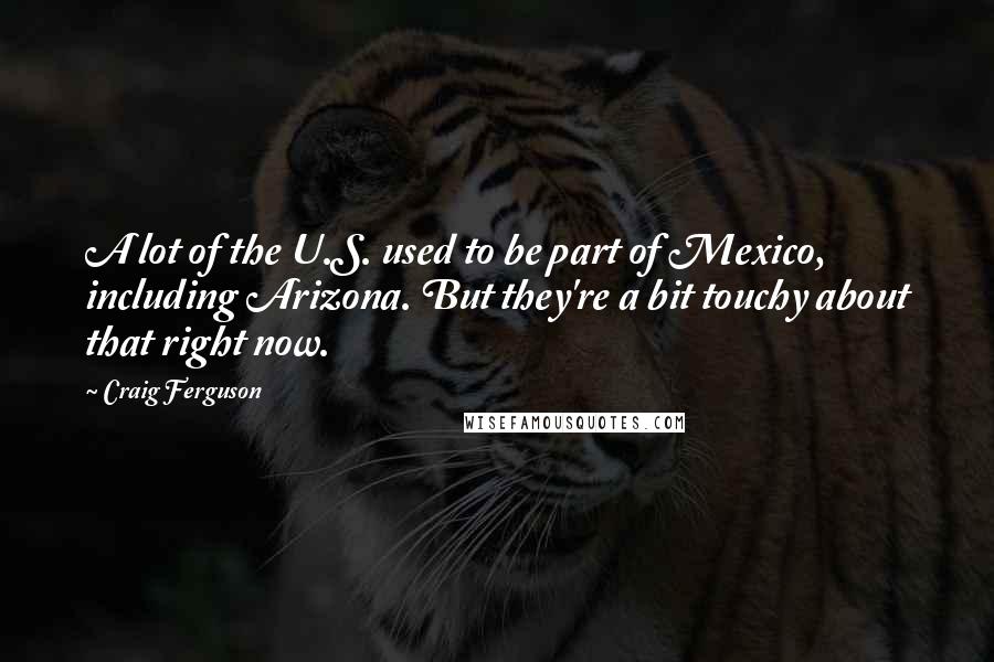 Craig Ferguson Quotes: A lot of the U.S. used to be part of Mexico, including Arizona. But they're a bit touchy about that right now.