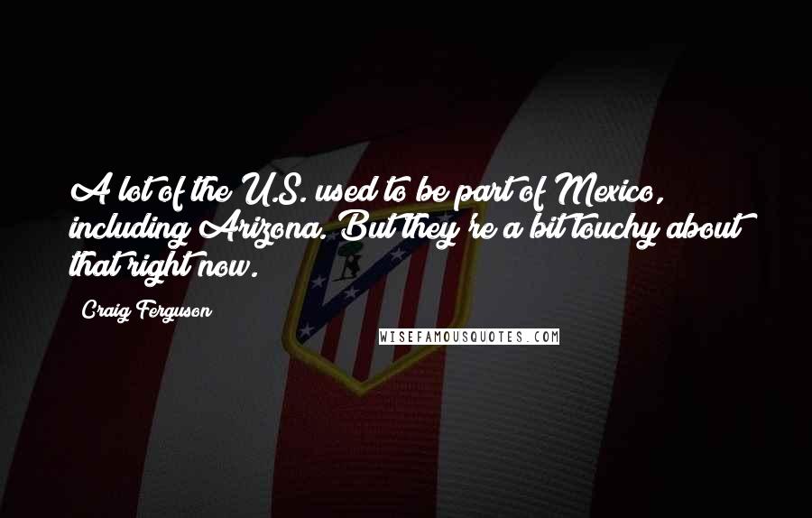 Craig Ferguson Quotes: A lot of the U.S. used to be part of Mexico, including Arizona. But they're a bit touchy about that right now.