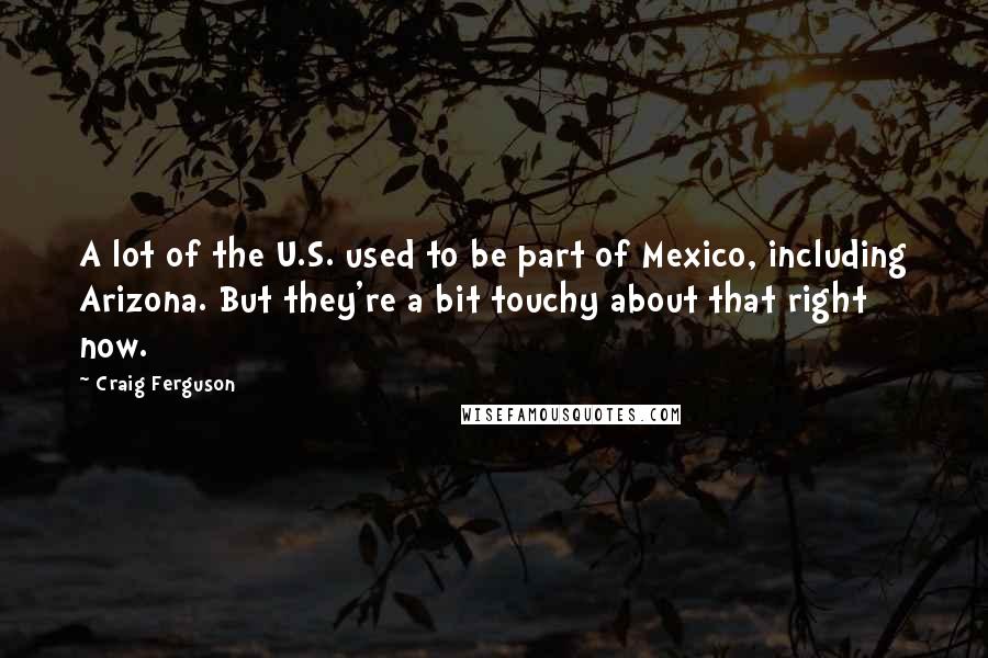 Craig Ferguson Quotes: A lot of the U.S. used to be part of Mexico, including Arizona. But they're a bit touchy about that right now.